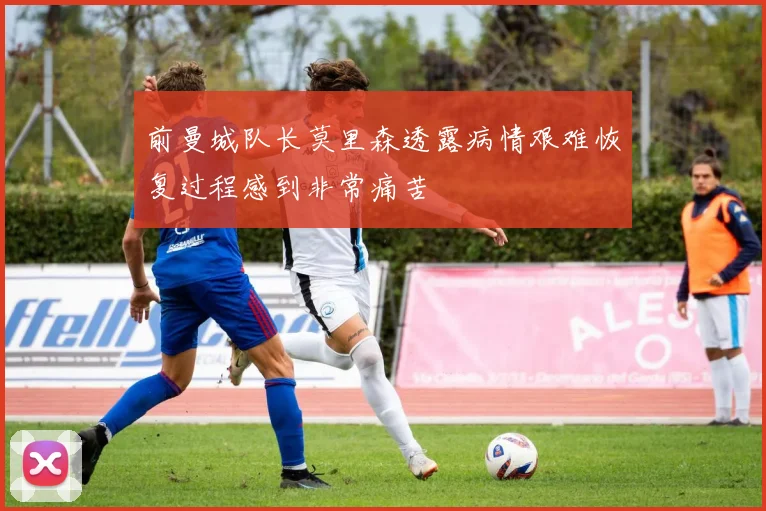 前曼城队长莫里森透露病情艰难恢复过程感到非常痛苦