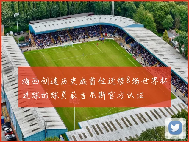 梅西创造历史成首位连续8场世界杯进球的球员获吉尼斯官方认证