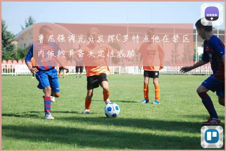 鲁尼强调充分发挥C罗特点他在禁区内依然具备决定性威胁