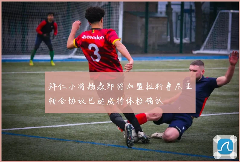 拜仁小将扬森即将加盟拉科鲁尼亚转会协议已达成待体检确认