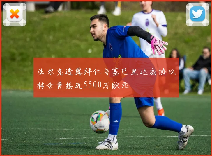 法尔克透露拜仁与塞巴里达成协议转会费接近5500万欧元