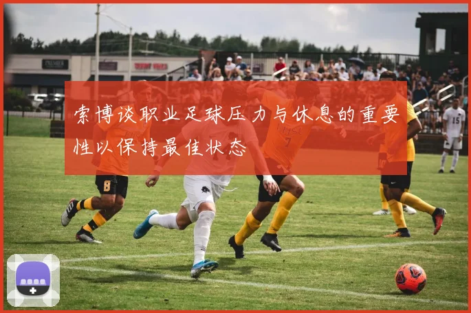 索博谈职业足球压力与休息的重要性以保持最佳状态