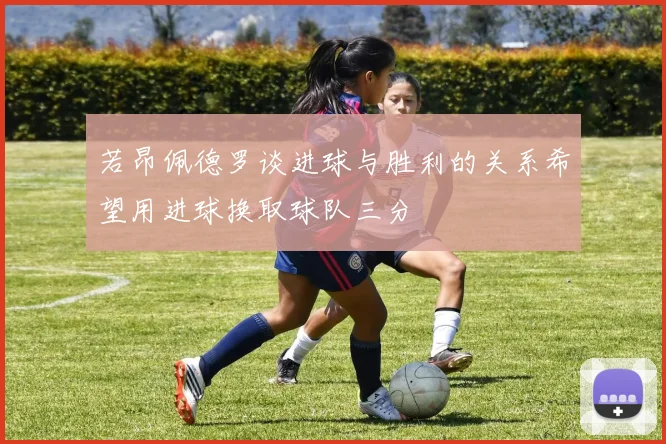 若昂佩德罗谈进球与胜利的关系希望用进球换取球队三分