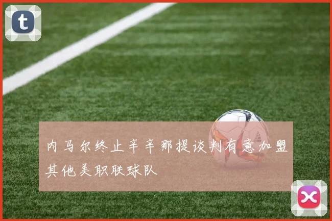 内马尔终止辛辛那提谈判有意加盟其他美职联球队