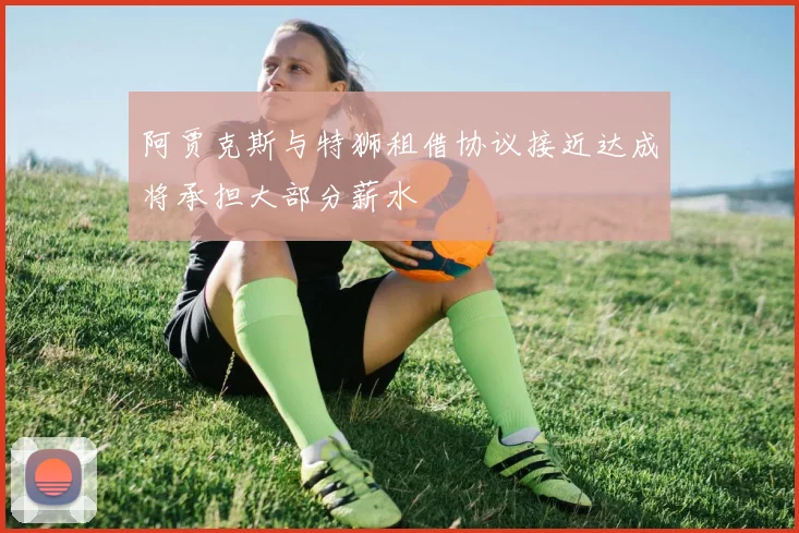 阿贾克斯与特狮租借协议接近达成将承担大部分薪水