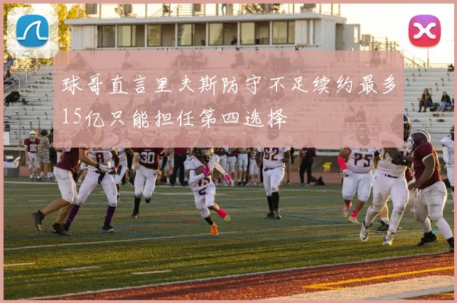 球哥直言里夫斯防守不足续约最多15亿只能担任第四选择