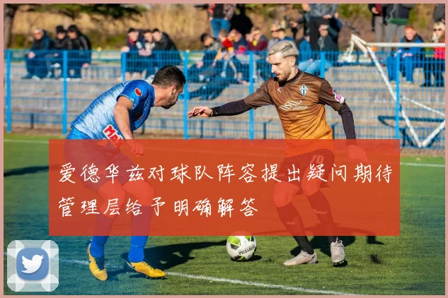 爱德华兹对球队阵容提出疑问期待管理层给予明确解答