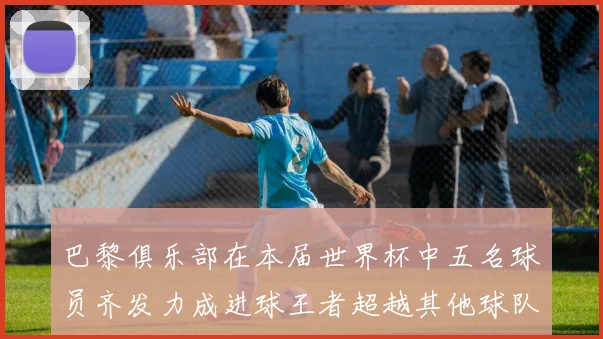 巴黎俱乐部在本届世界杯中五名球员齐发力成进球王者超越其他球队