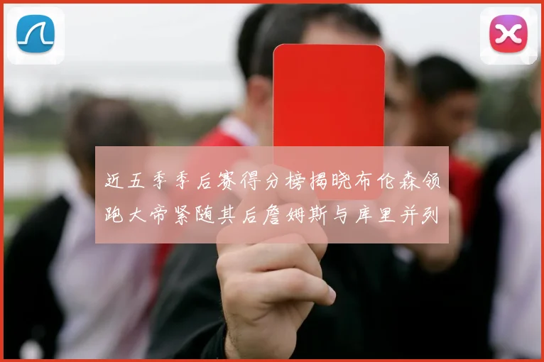 近五季季后赛得分榜揭晓布伦森领跑大帝紧随其后詹姆斯与库里并列第四