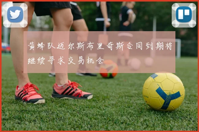 黄蜂队迈尔斯布里奇斯合同到期将继续寻求交易机会
