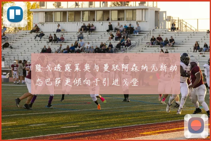 隆戈透露莱奥与曼联阿森纳无新动态巴萨更倾向于引进戈登