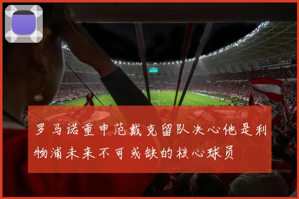 罗马诺重申范戴克留队决心他是利物浦未来不可或缺的核心球员