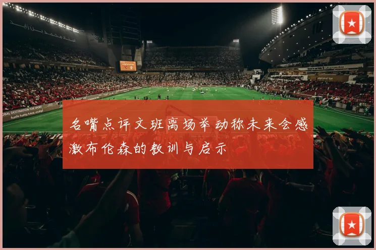 名嘴点评文班离场举动称未来会感激布伦森的教训与启示