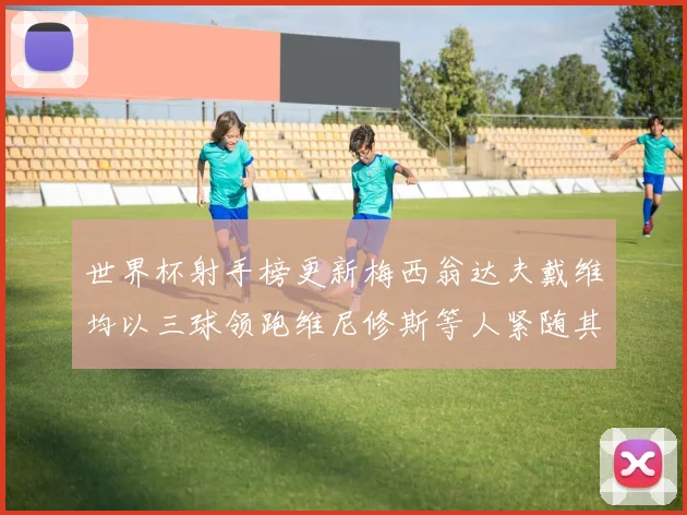 世界杯射手榜更新梅西翁达夫戴维均以三球领跑维尼修斯等人紧随其后