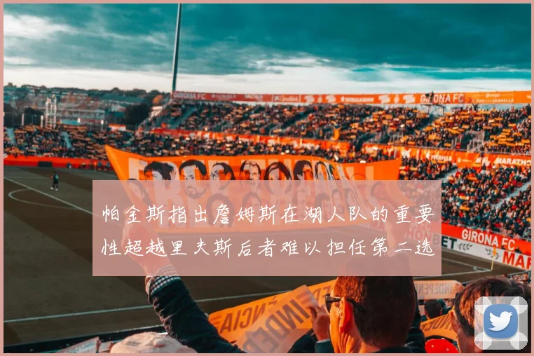 帕金斯指出詹姆斯在湖人队的重要性超越里夫斯后者难以担任第二选择