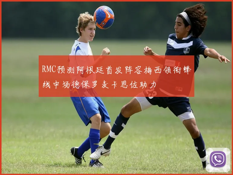 RMC预测阿根廷首发阵容梅西领衔锋线中场德保罗麦卡恩佐助力