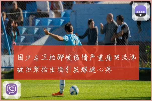 国少后卫柏骅峻伤情严重痛哭流涕被担架抬出场引发球迷心疼