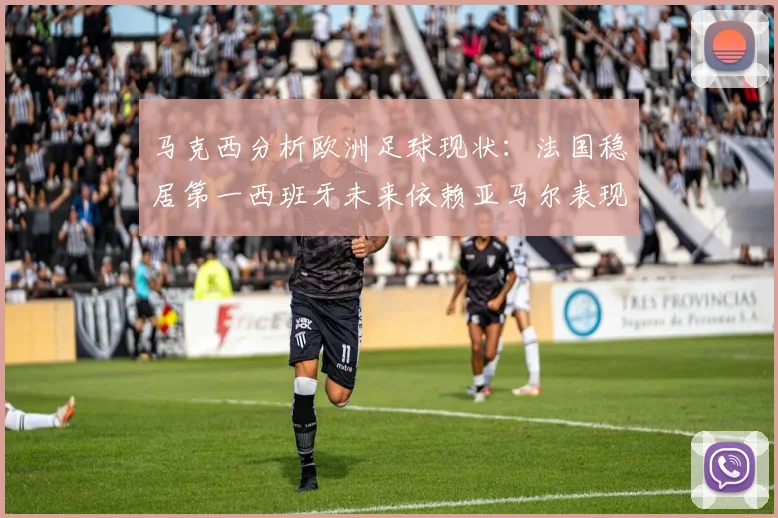 马克西分析欧洲足球现状：法国稳居第一西班牙未来依赖亚马尔表现
