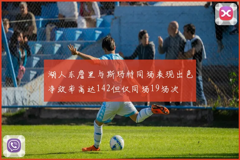 湖人东詹里与斯玛特同场表现出色净效率高达142但仅同场19场次