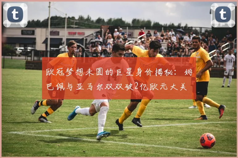 欧冠梦想未圆的巨星身价揭秘：姆巴佩与亚马尔双双破2亿欧元大关