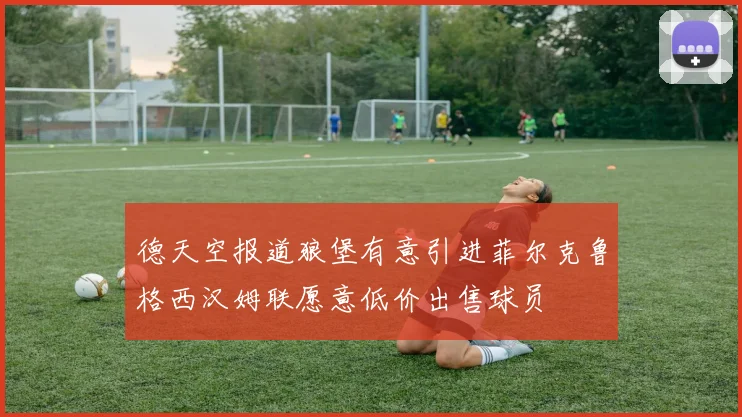 德天空报道狼堡有意引进菲尔克鲁格西汉姆联愿意低价出售球员