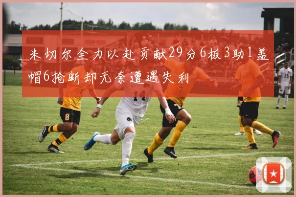 米切尔全力以赴贡献29分6板3助1盖帽6抢断却无奈遭遇失利