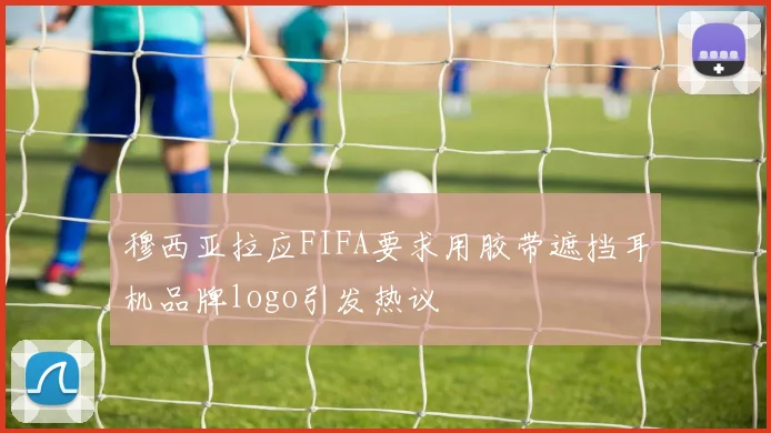 穆西亚拉应FIFA要求用胶带遮挡耳机品牌logo引发热议