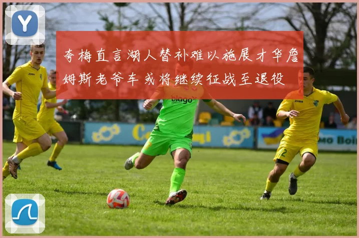 夸梅直言湖人替补难以施展才华詹姆斯老爷车或将继续征战至退役