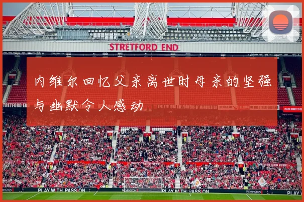 内维尔回忆父亲离世时母亲的坚强与幽默令人感动